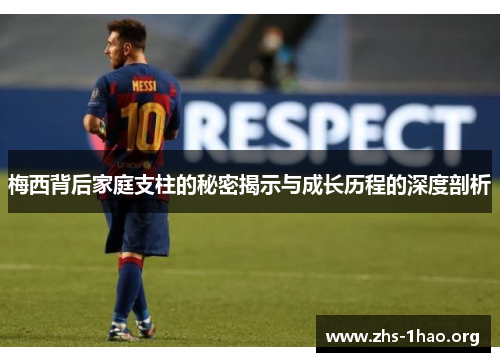 梅西背后家庭支柱的秘密揭示与成长历程的深度剖析