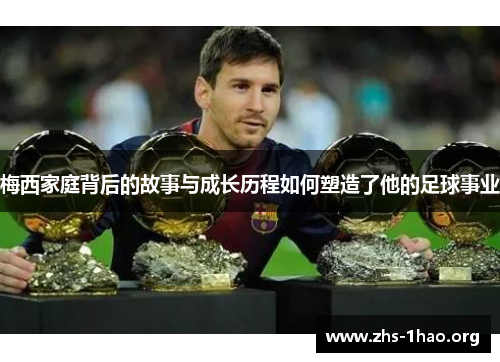 梅西家庭背后的故事与成长历程如何塑造了他的足球事业